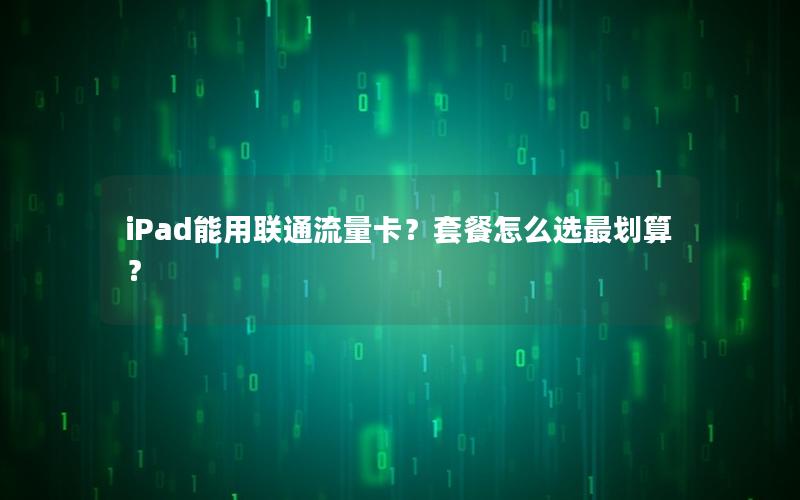 iPad能用联通流量卡？套餐怎么选最划算？