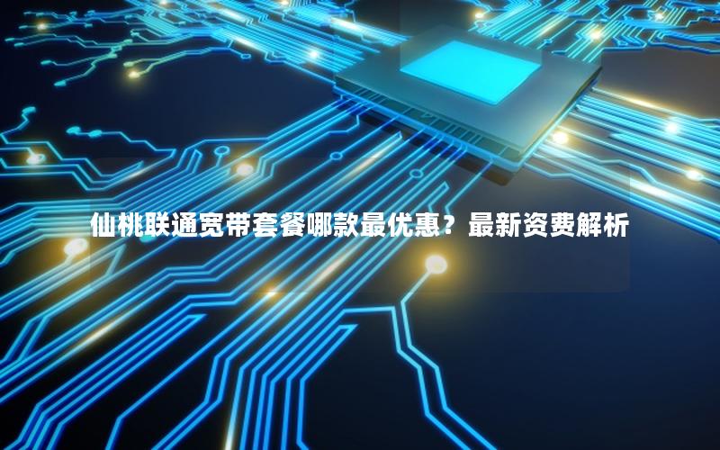 仙桃联通宽带套餐哪款最优惠？最新资费解析
