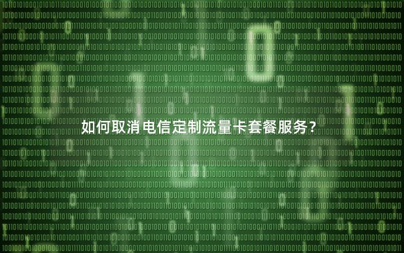 如何取消电信定制流量卡套餐服务？