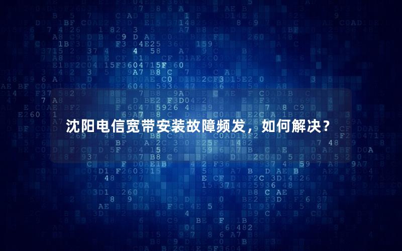 沈阳电信宽带安装故障频发，如何解决？