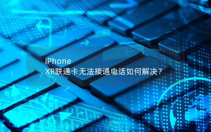 iPhone XR联通卡无法接通电话如何解决？