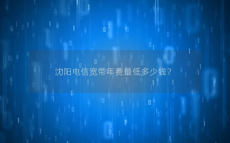 沈阳电信宽带年费最低多少钱？