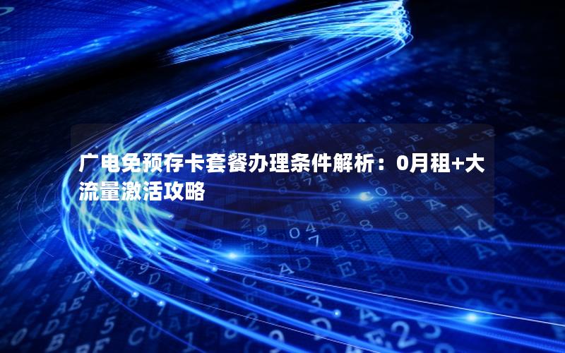 广电免预存卡套餐办理条件解析：0月租+大流量激活攻略