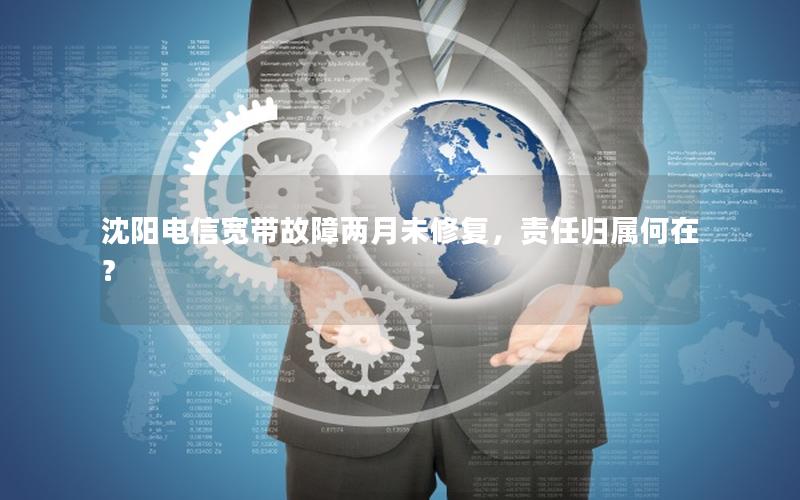 沈阳电信宽带故障两月未修复，责任归属何在？