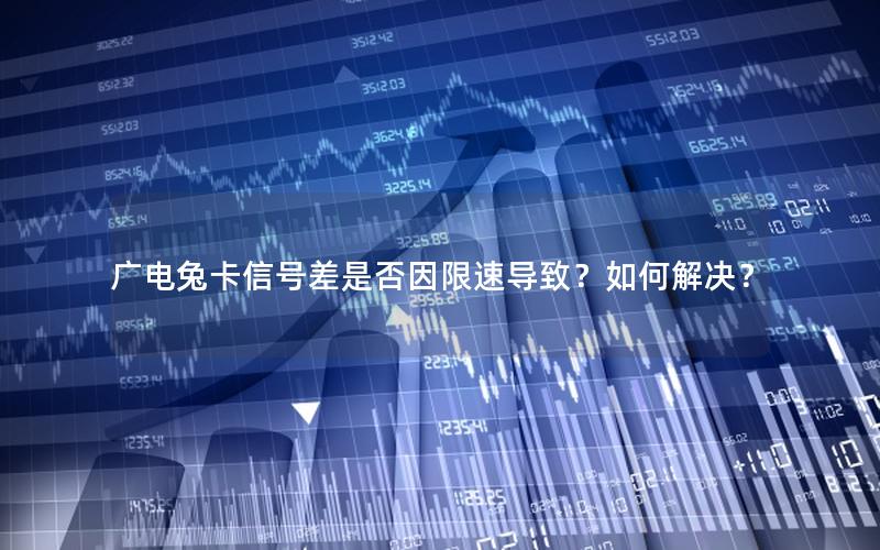 广电兔卡信号差是否因限速导致？如何解决？