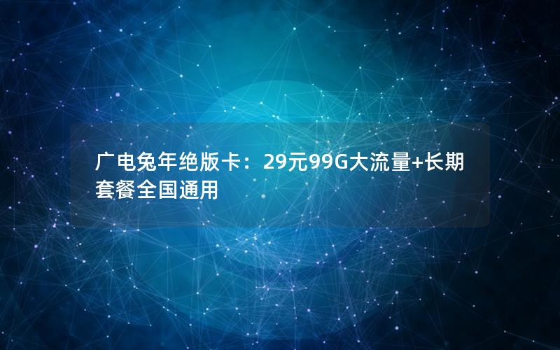 广电兔年绝版卡：29元99G大流量+长期套餐全国通用
