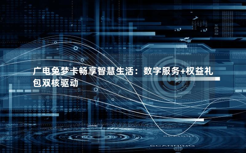 广电兔梦卡畅享智慧生活：数字服务+权益礼包双核驱动