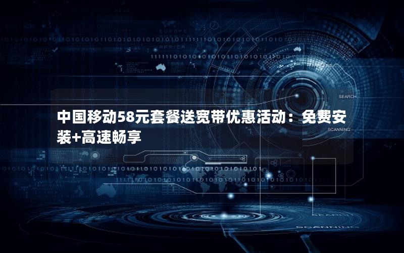 中国移动58元套餐送宽带优惠活动：免费安装+高速畅享
