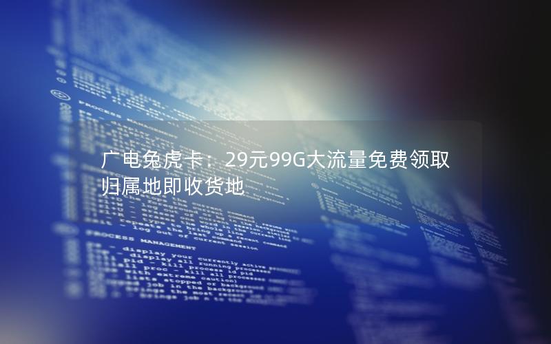 广电兔虎卡：29元99G大流量免费领取 归属地即收货地