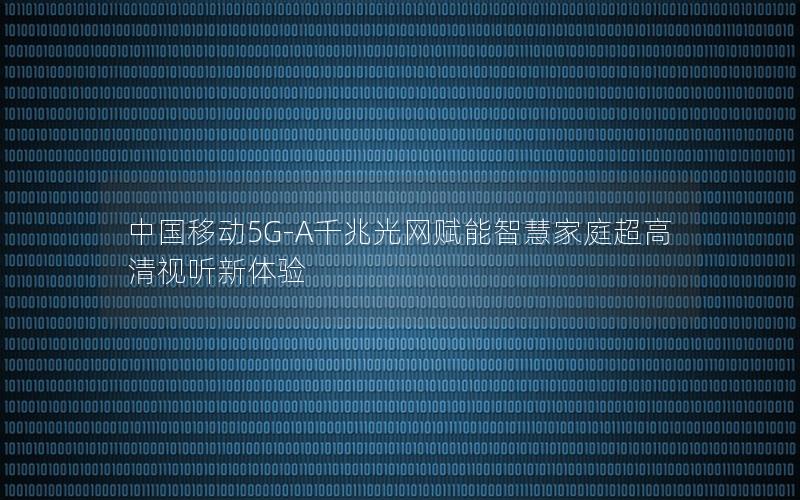 中国移动5G-A千兆光网赋能智慧家庭超高清视听新体验