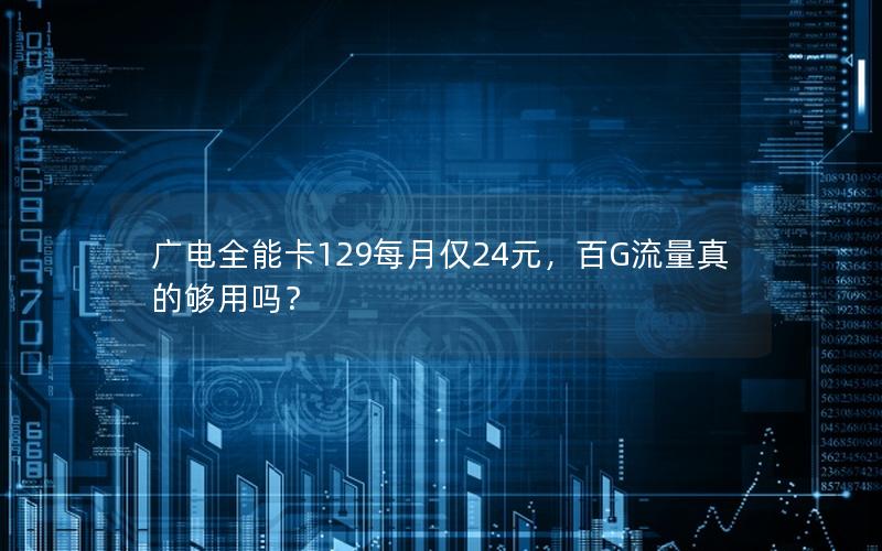 广电全能卡129每月仅24元，百G流量真的够用吗？