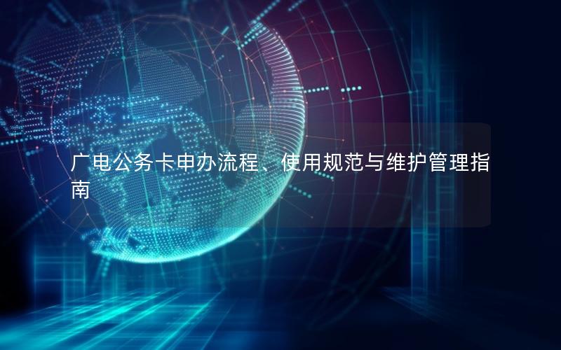 广电公务卡申办流程、使用规范与维护管理指南