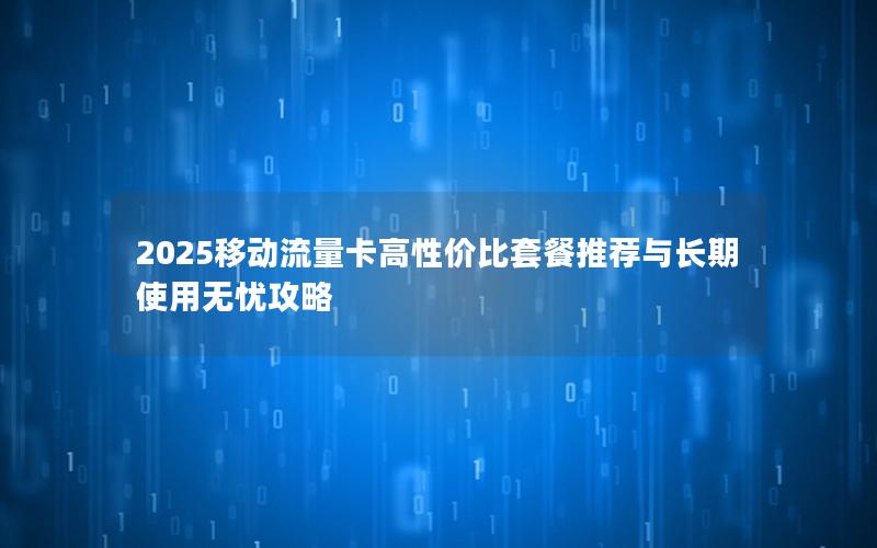 2025移动流量卡高性价比套餐推荐与长期使用无忧攻略