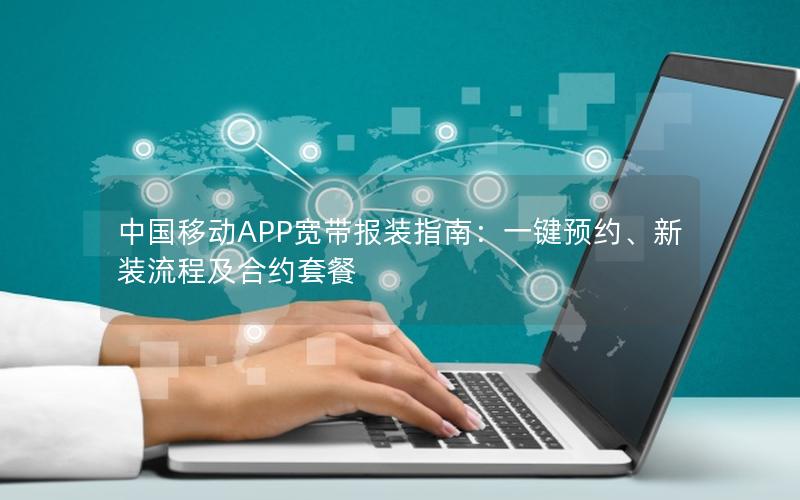 中国移动APP宽带报装指南：一键预约、新装流程及合约套餐