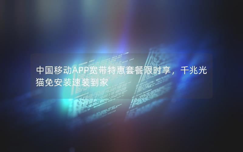 中国移动APP宽带特惠套餐限时享，千兆光猫免安装速装到家