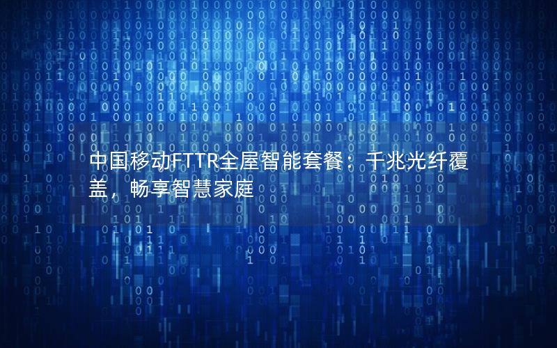 中国移动FTTR全屋智能套餐：千兆光纤覆盖，畅享智慧家庭