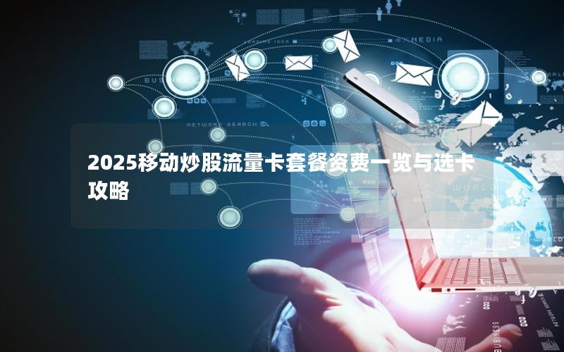 2025移动炒股流量卡套餐资费一览与选卡攻略