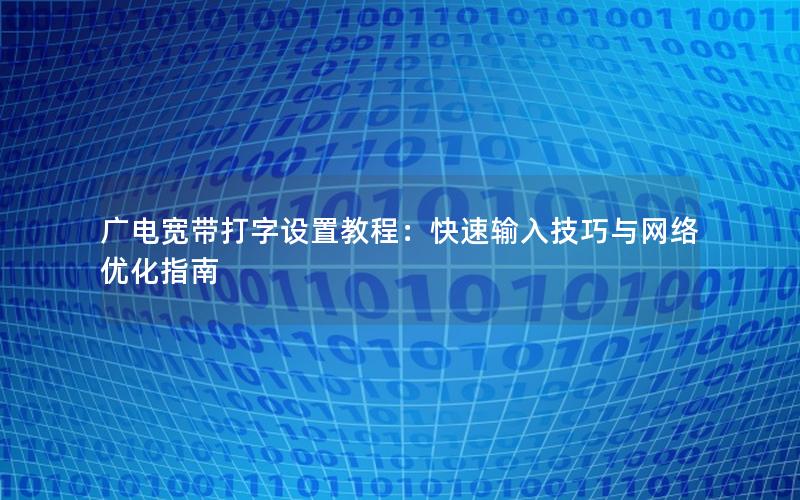广电宽带打字设置教程：快速输入技巧与网络优化指南
