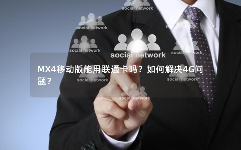 MX4移动版能用联通卡吗？如何解决4G问题？