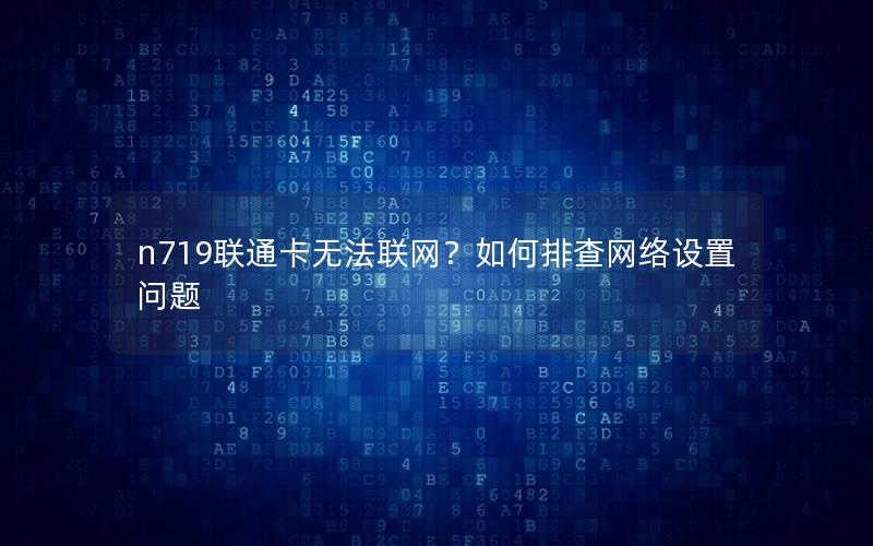 n719联通卡无法联网？如何排查网络设置问题