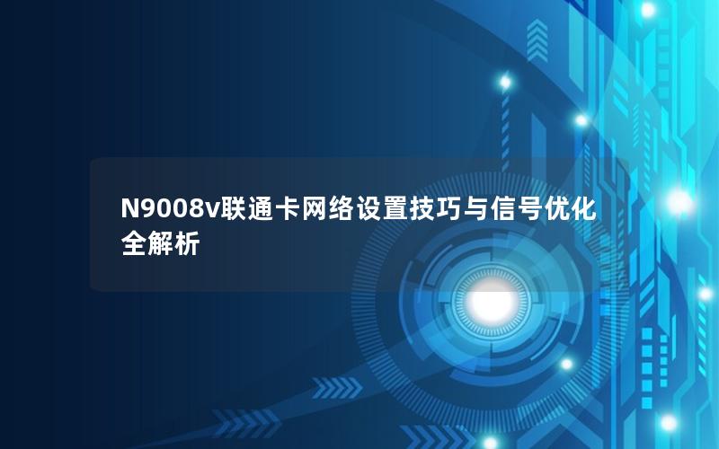 N9008v联通卡网络设置技巧与信号优化全解析