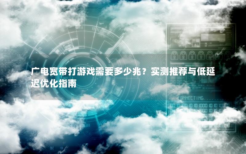 广电宽带打游戏需要多少兆？实测推荐与低延迟优化指南