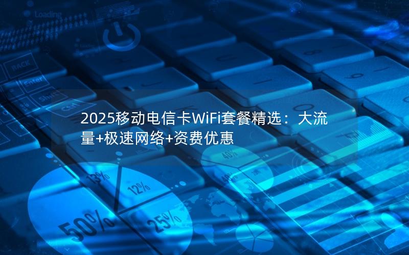 2025移动电信卡WiFi套餐精选：大流量+极速网络+资费优惠