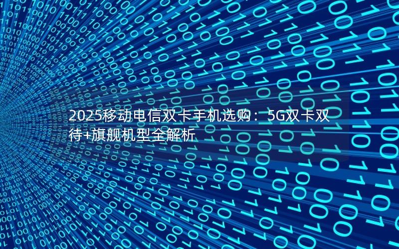 2025移动电信双卡手机选购：5G双卡双待+旗舰机型全解析