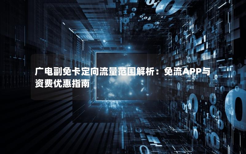 广电副免卡定向流量范围解析：免流APP与资费优惠指南