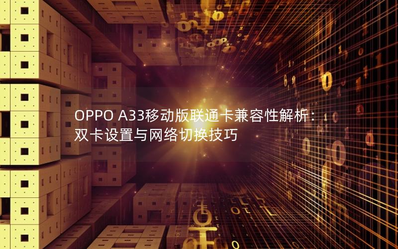 OPPO A33移动版联通卡兼容性解析：双卡设置与网络切换技巧