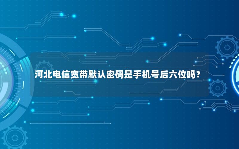 河北电信宽带默认密码是手机号后六位吗？