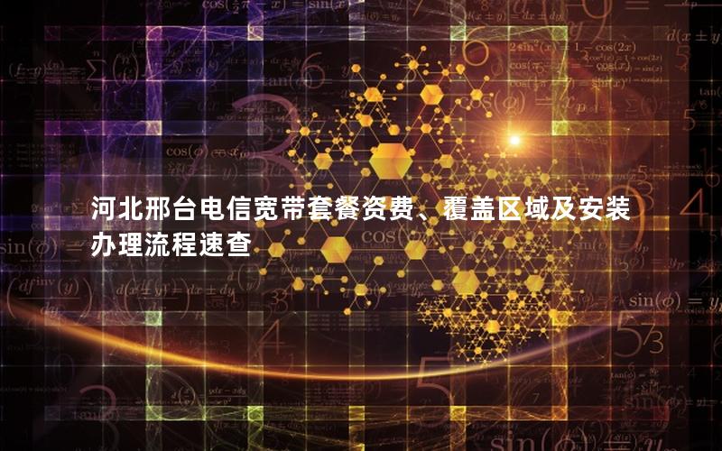 河北邢台电信宽带套餐资费、覆盖区域及安装办理流程速查