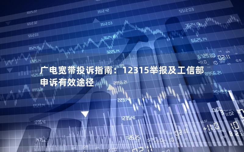 广电宽带投诉指南：12315举报及工信部申诉有效途径