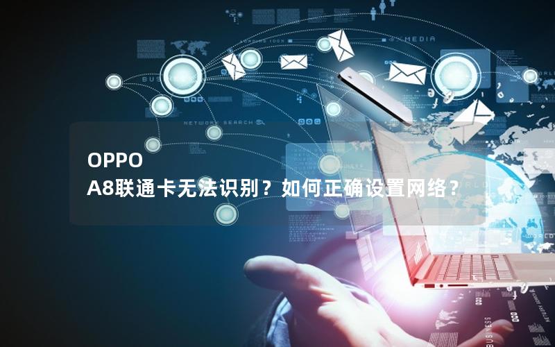 OPPO A8联通卡无法识别？如何正确设置网络？