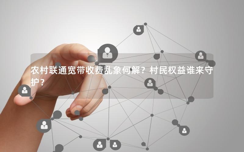 农村联通宽带收费乱象何解？村民权益谁来守护？