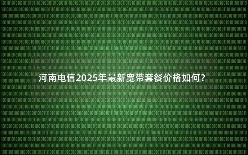 河南电信2025年最新宽带套餐价格如何？