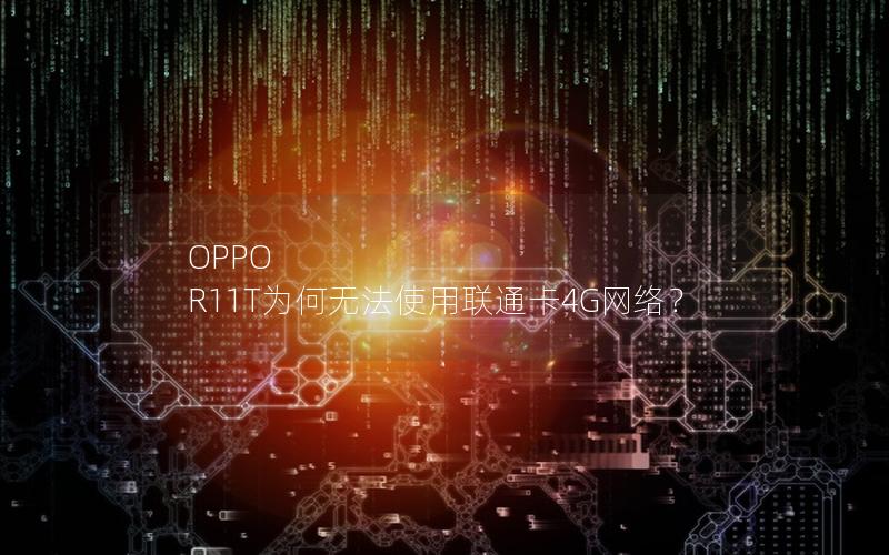 OPPO R11T为何无法使用联通卡4G网络？