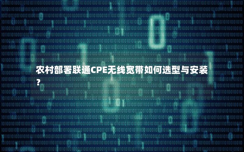 农村部署联通CPE无线宽带如何选型与安装？