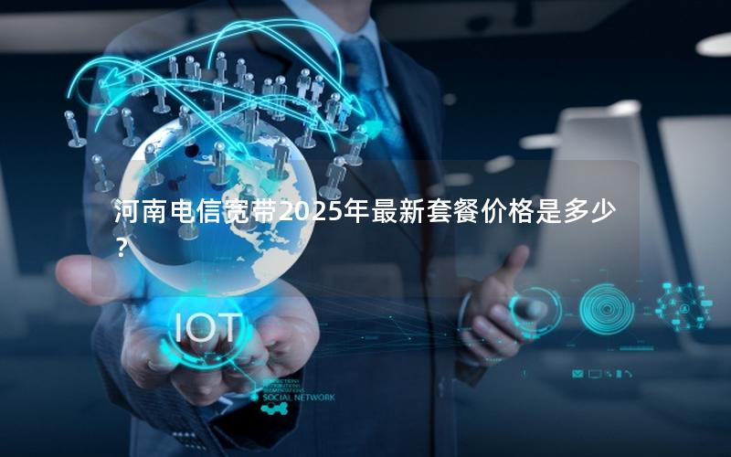 河南电信宽带2025年最新套餐价格是多少？