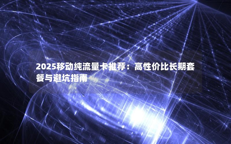 2025移动纯流量卡推荐：高性价比长期套餐与避坑指南