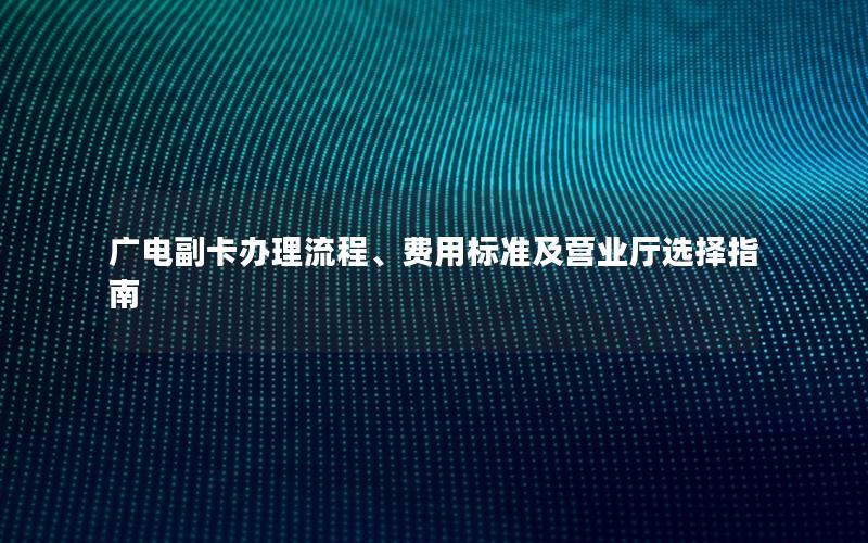 广电副卡办理流程、费用标准及营业厅选择指南