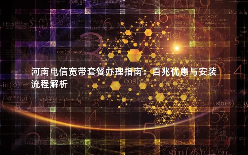 河南电信宽带套餐办理指南：百兆优惠与安装流程解析