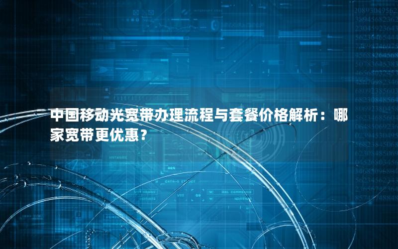 中国移动光宽带办理流程与套餐价格解析：哪家宽带更优惠？