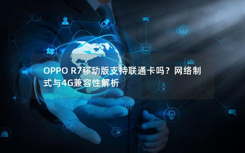OPPO R7移动版支持联通卡吗？网络制式与4G兼容性解析