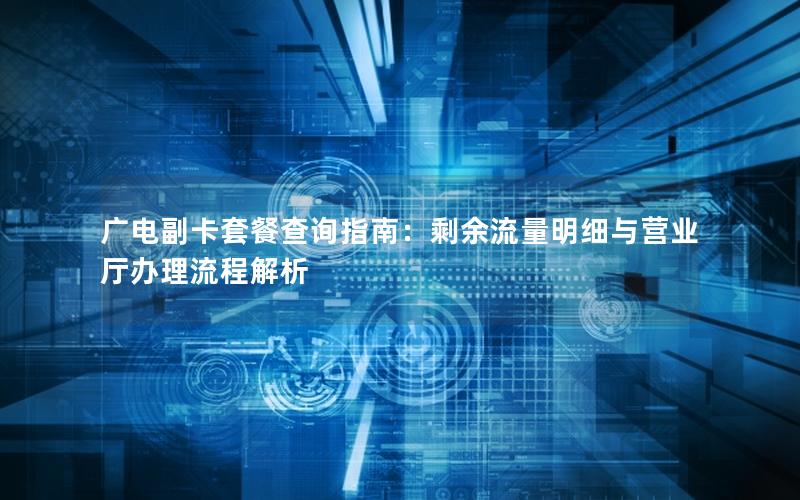 广电副卡套餐查询指南：剩余流量明细与营业厅办理流程解析