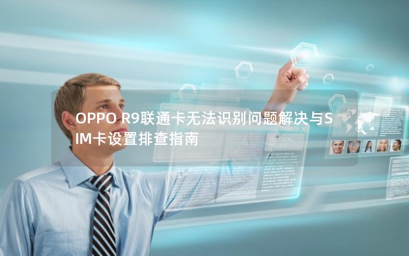 OPPO R9联通卡无法识别问题解决与SIM卡设置排查指南