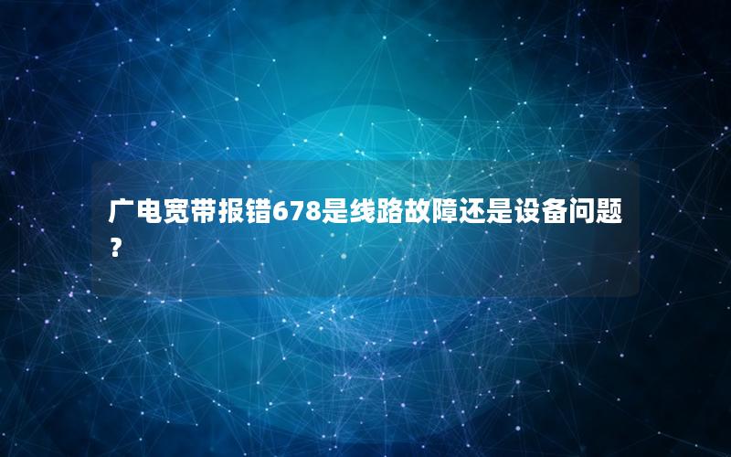 广电宽带报错678是线路故障还是设备问题？
