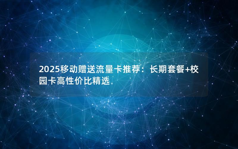 2025移动赠送流量卡推荐：长期套餐+校园卡高性价比精选