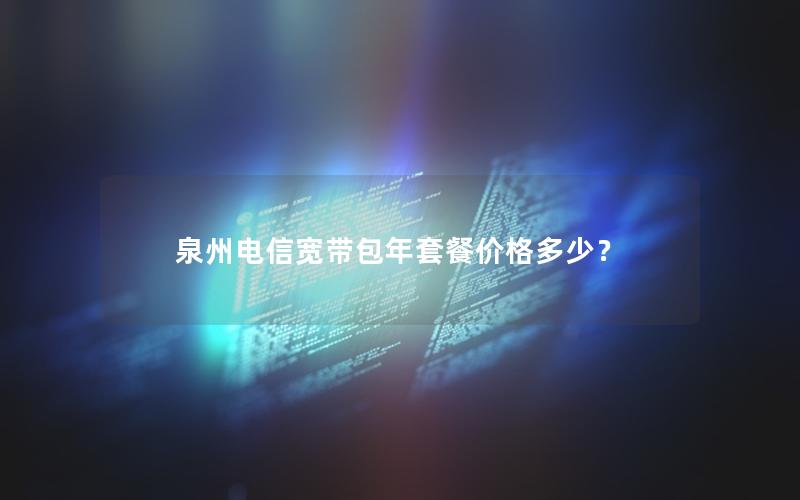 泉州电信宽带包年套餐价格多少？