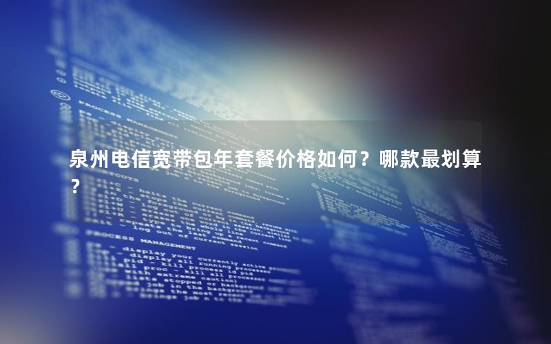 泉州电信宽带包年套餐价格如何？哪款最划算？